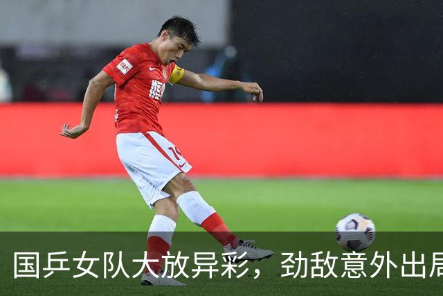 国乒女队大放异彩，劲敌意外出局，蒯曼与陈幸同表现抢眼