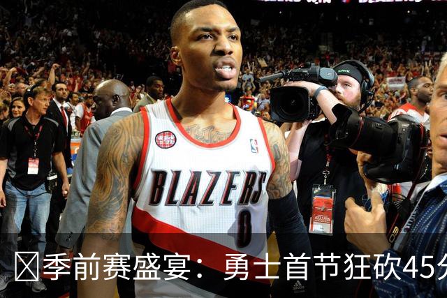 🏀季前赛盛宴：勇士首节狂砍45分 轻取湖人